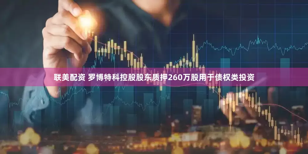 联美配资 罗博特科控股股东质押260万股用于债权类投资