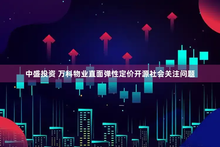 中盛投资 万科物业直面弹性定价开源社会关注问题