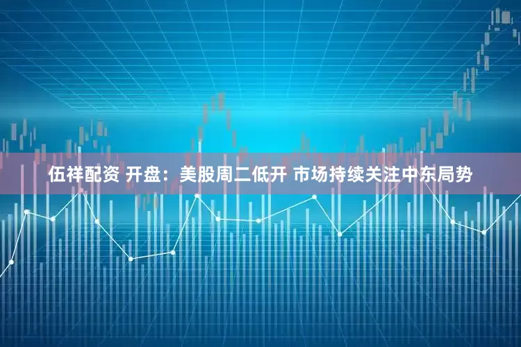 伍祥配资 开盘：美股周二低开 市场持续关注中东局势