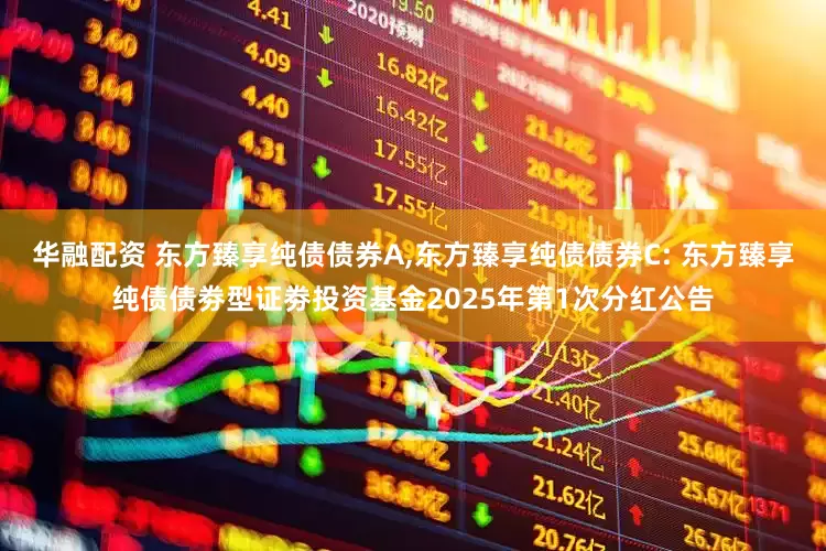 华融配资 东方臻享纯债债券A,东方臻享纯债债券C: 东方臻享纯债债劵型证劵投资基金2025年第1次分红公告