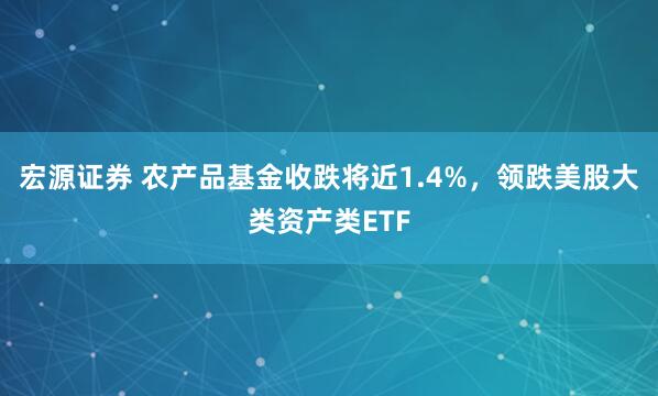 宏源证券 农产品基金收跌将近1.4%，领跌美股大类资产类ETF
