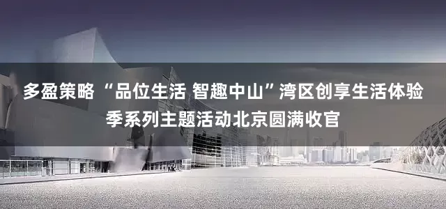 多盈策略 “品位生活 智趣中山”湾区创享生活体验季系列主题活动北京圆满收官