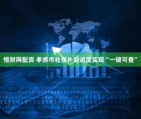 恒财网配资 孝感市社保补贴进度实现“一键可查”