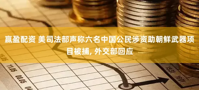赢盈配资 美司法部声称六名中国公民涉资助朝鲜武器项目被捕, 外交部回应