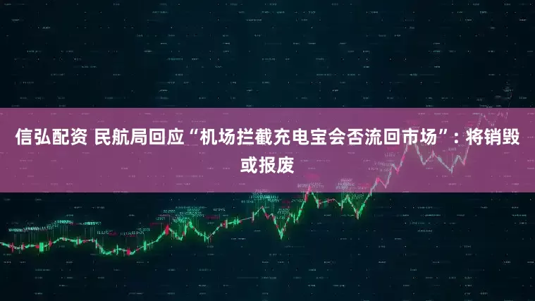 信弘配资 民航局回应“机场拦截充电宝会否流回市场”: 将销毁或报废