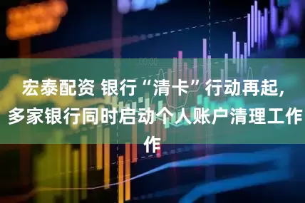 宏泰配资 银行“清卡”行动再起, 多家银行同时启动个人账户清理工作