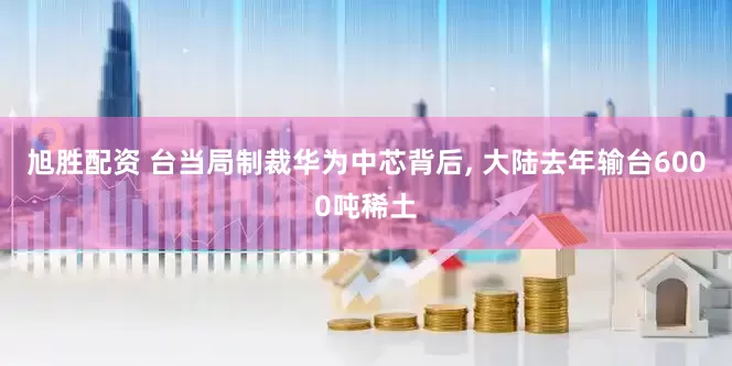 旭胜配资 台当局制裁华为中芯背后, 大陆去年输台6000吨稀土
