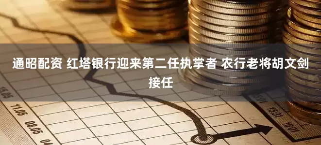 通昭配资 红塔银行迎来第二任执掌者 农行老将胡文剑接任