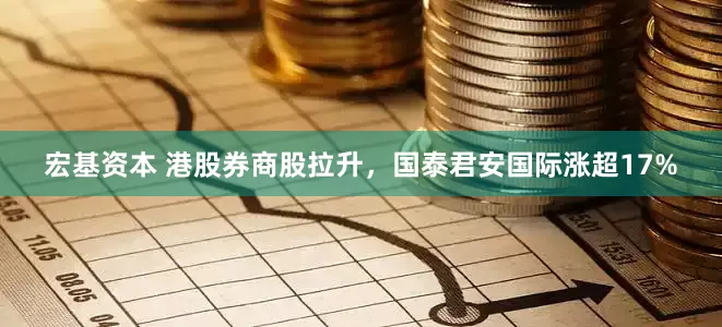 宏基资本 港股券商股拉升，国泰君安国际涨超17%