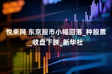 悦来网 东京股市小幅回落_种股票_收盘下跌_新华社