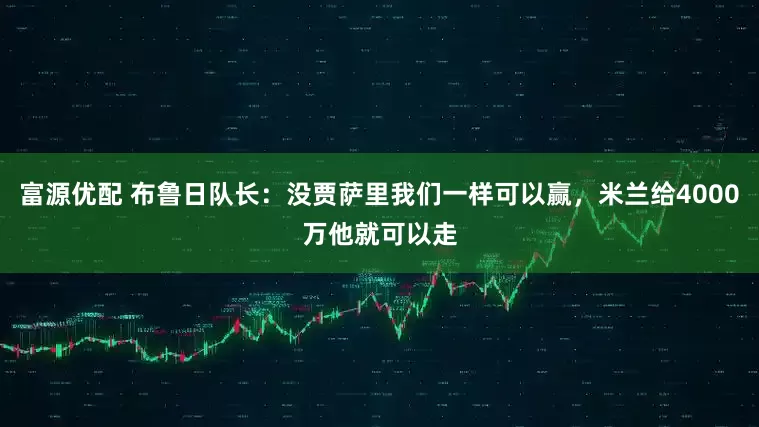 富源优配 布鲁日队长：没贾萨里我们一样可以赢，米兰给4000万他就可以走