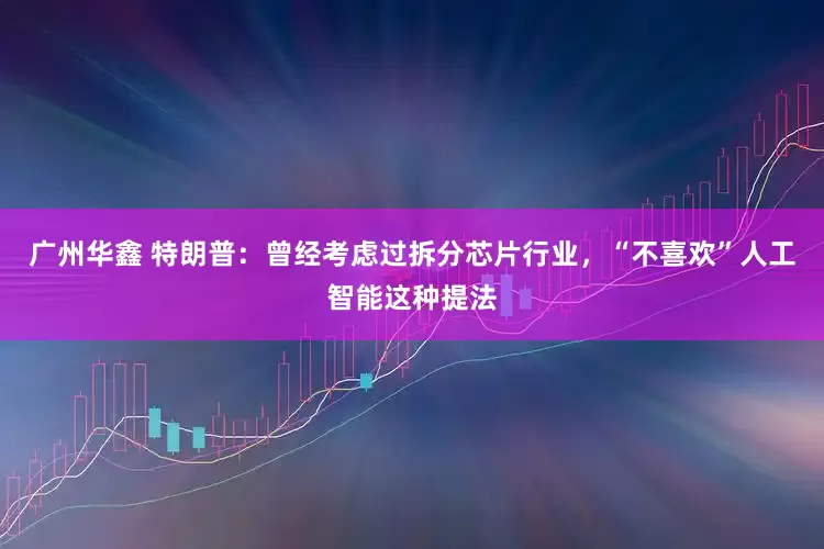 广州华鑫 特朗普：曾经考虑过拆分芯片行业，“不喜欢”人工智能这种提法