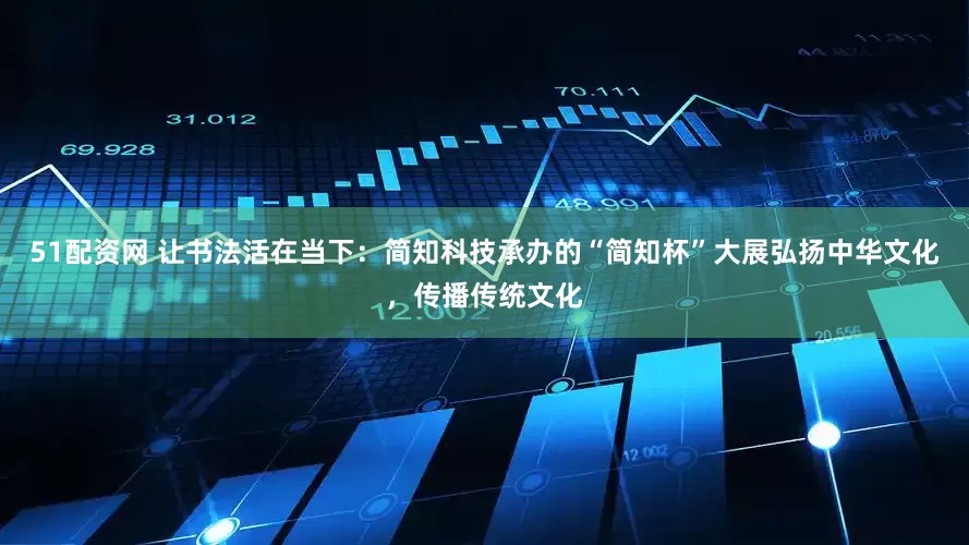 51配资网 让书法活在当下：简知科技承办的“简知杯”大展弘扬中华文化，传播传统文化