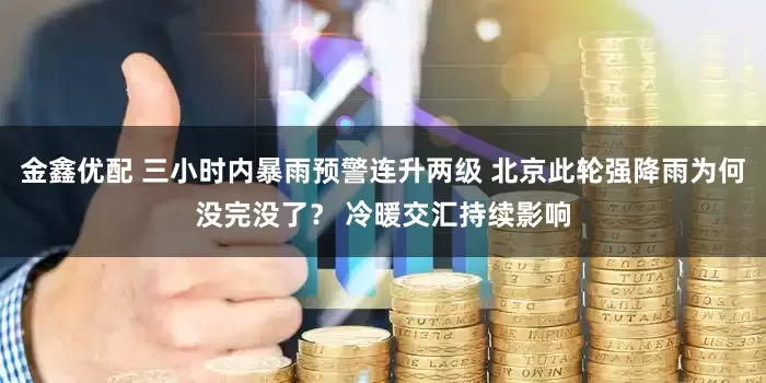 金鑫优配 三小时内暴雨预警连升两级 北京此轮强降雨为何没完没了？ 冷暖交汇持续影响