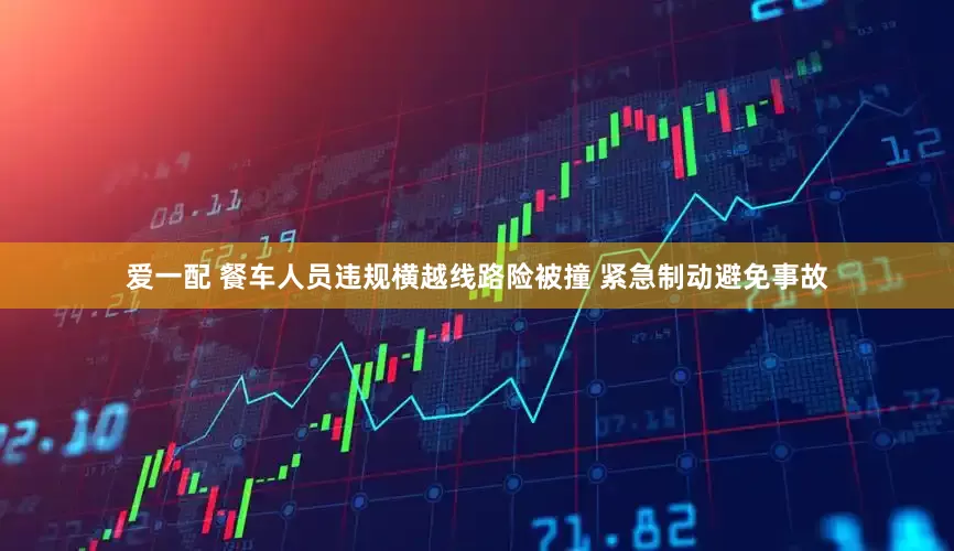 爱一配 餐车人员违规横越线路险被撞 紧急制动避免事故