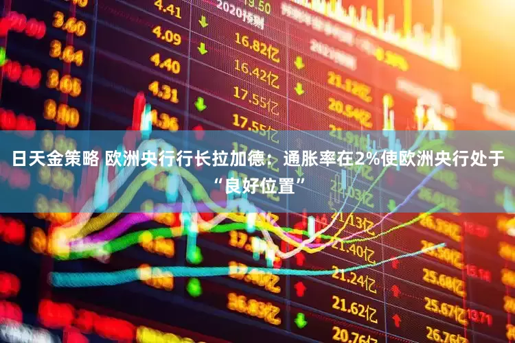 日天金策略 欧洲央行行长拉加德：通胀率在2%使欧洲央行处于“良好位置”