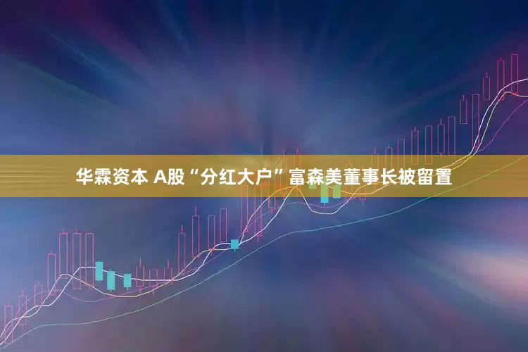 华霖资本 A股“分红大户”富森美董事长被留置
