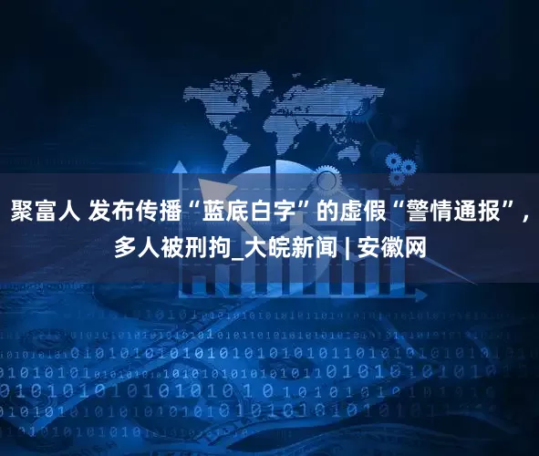 聚富人 发布传播“蓝底白字”的虚假“警情通报”，多人被刑拘_大皖新闻 | 安徽网