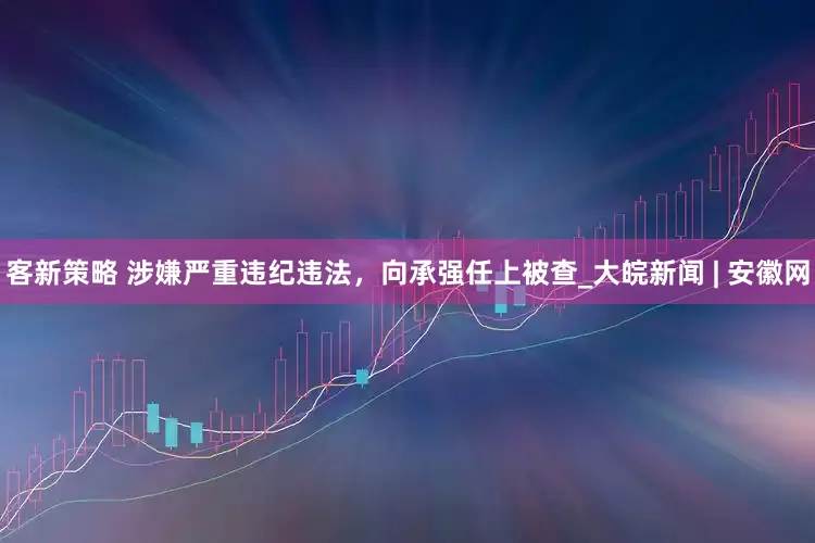 客新策略 涉嫌严重违纪违法，向承强任上被查_大皖新闻 | 安徽网