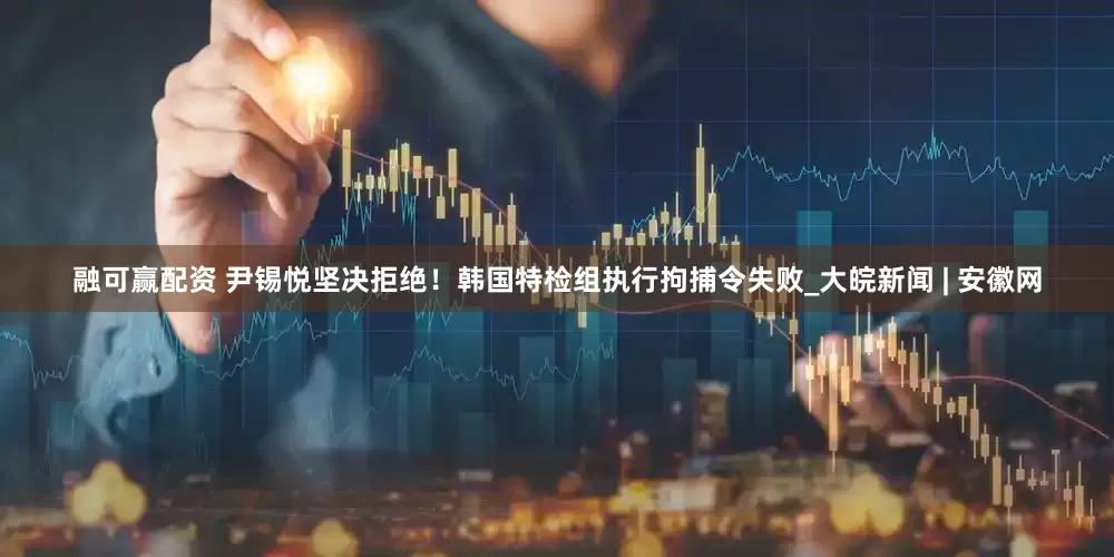 融可赢配资 尹锡悦坚决拒绝！韩国特检组执行拘捕令失败_大皖新闻 | 安徽网