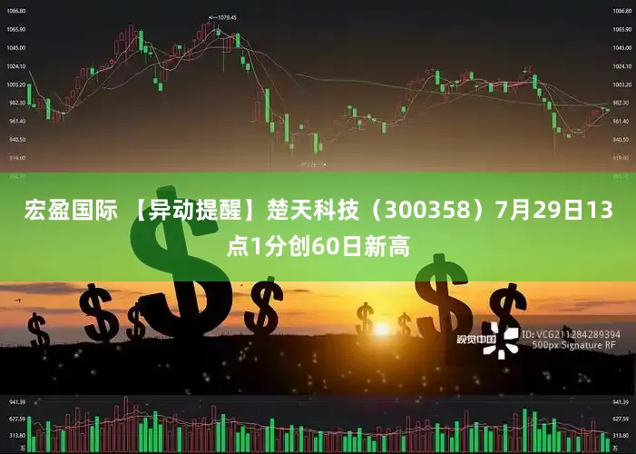 宏盈国际 【异动提醒】楚天科技（300358）7月29日13点1分创60日新高