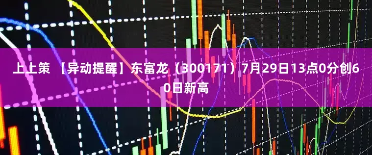 上上策 【异动提醒】东富龙（300171）7月29日13点0分创60日新高