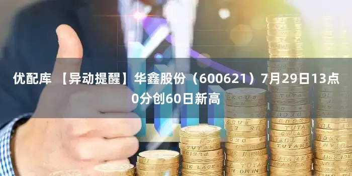 优配库 【异动提醒】华鑫股份（600621）7月29日13点0分创60日新高