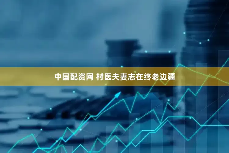 中国配资网 村医夫妻志在终老边疆