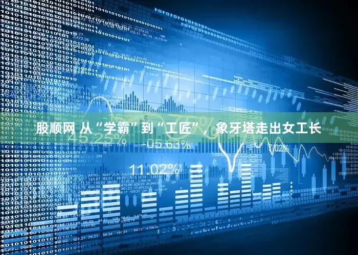 股顺网 从“学霸”到“工匠”，象牙塔走出女工长