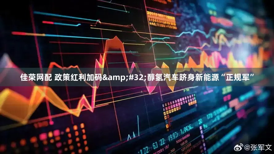 佳荣网配 政策红利加码&#32;醇氢汽车跻身新能源“正规军”