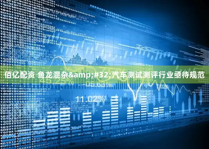 佰亿配资 鱼龙混杂&#32;汽车测试测评行业亟待规范