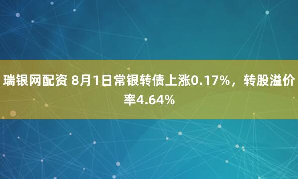 瑞银网配资 8月1日常银转债上涨0.17%，转股溢价率4.64%