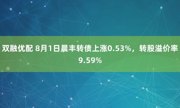 双融优配 8月1日晨丰转债上涨0.53%，转股溢价率9.59%