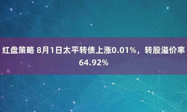 红盘策略 8月1日太平转债上涨0.01%，转股溢价率64.92%