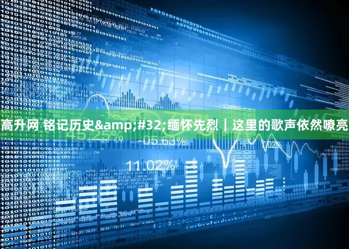 高升网 铭记历史&#32;缅怀先烈｜这里的歌声依然嘹亮