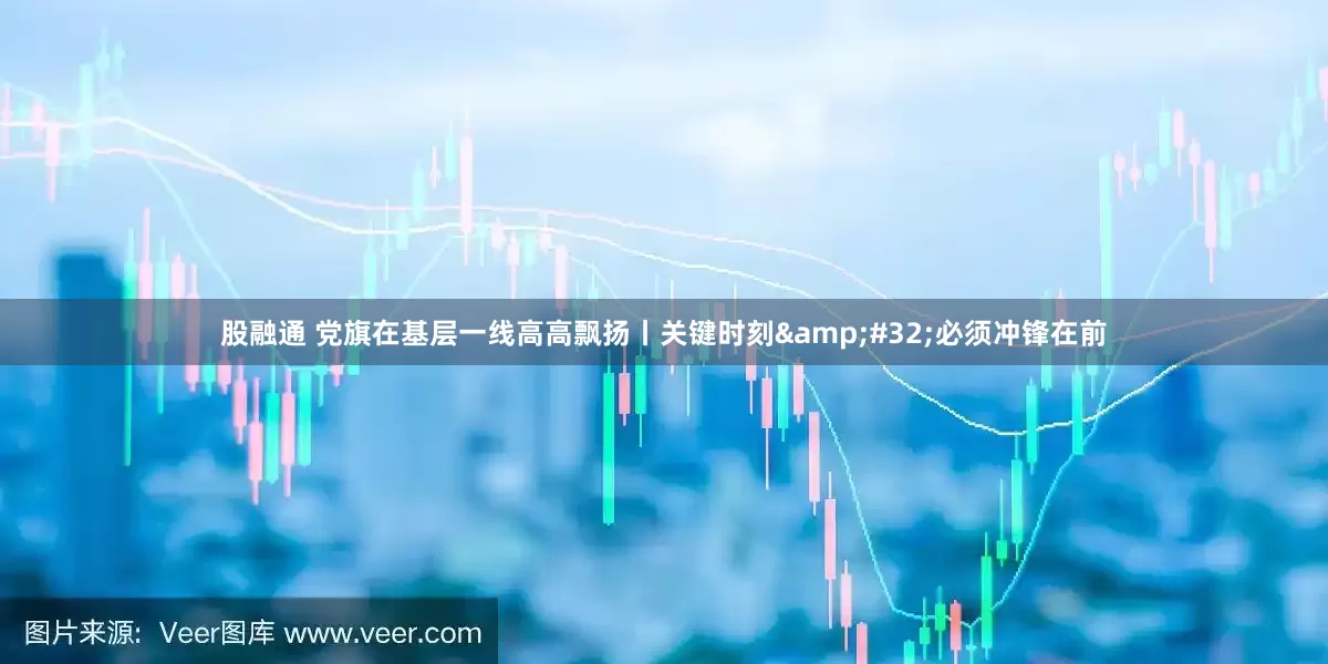 股融通 党旗在基层一线高高飘扬丨关键时刻&#32;必须冲锋在前