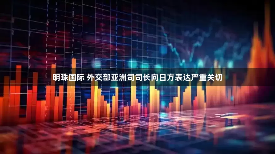 明珠国际 外交部亚洲司司长向日方表达严重关切