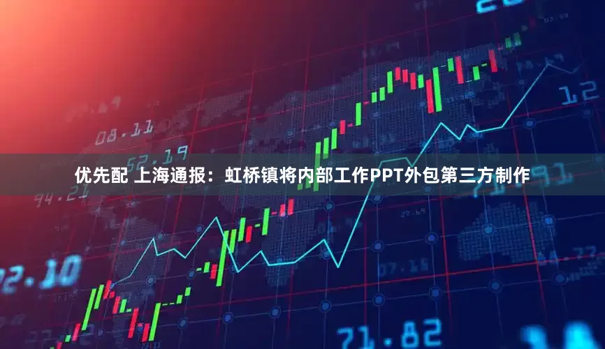优先配 上海通报：虹桥镇将内部工作PPT外包第三方制作