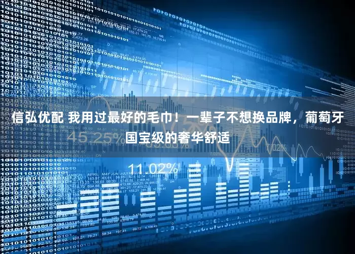 信弘优配 我用过最好的毛巾！一辈子不想换品牌，葡萄牙国宝级的奢华舒适