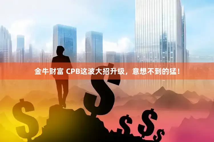 金牛财富 CPB这波大招升级，意想不到的猛！