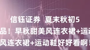信钰证券  夏末秋初50件绝美单品！早秋甜美风连衣裙+运动鞋好好看啊！