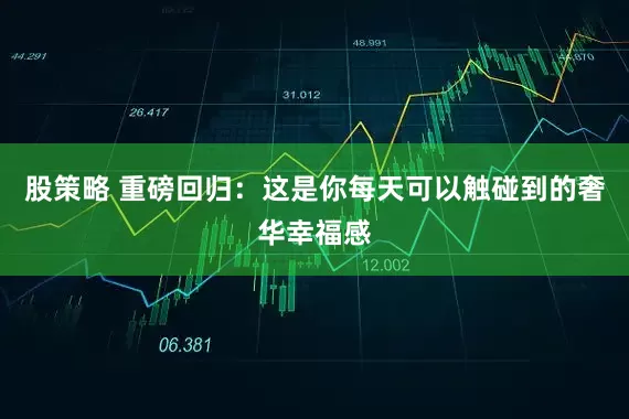 股策略 重磅回归：这是你每天可以触碰到的奢华幸福感