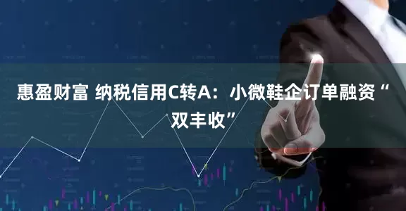 惠盈财富 纳税信用C转A：小微鞋企订单融资“双丰收”