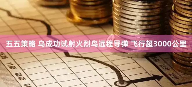 五五策略 乌成功试射火烈鸟远程导弹 飞行超3000公里