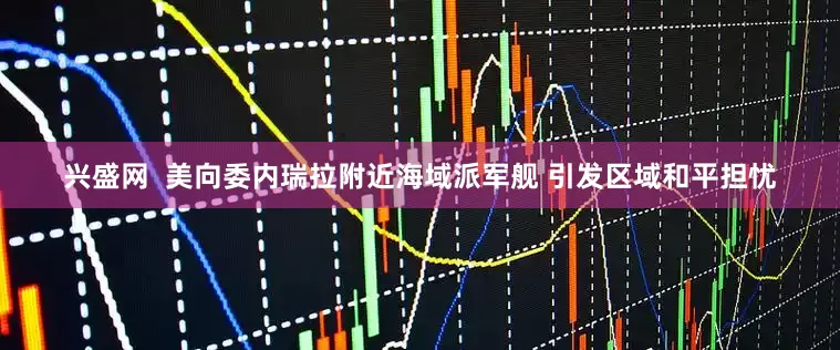 兴盛网  美向委内瑞拉附近海域派军舰 引发区域和平担忧