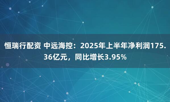 恒瑞行配资 中远海控：2025年上半年净利润175.36亿元，同比增长3.95%