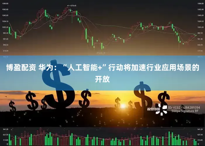 博盈配资 华为：“人工智能+”行动将加速行业应用场景的开放