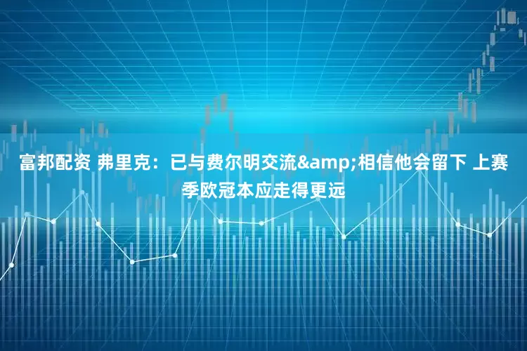 富邦配资 弗里克：已与费尔明交流&相信他会留下 上赛季欧冠本应走得更远