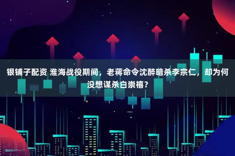 银铺子配资 淮海战役期间，老蒋命令沈醉暗杀李宗仁，却为何没想谋杀白崇禧？