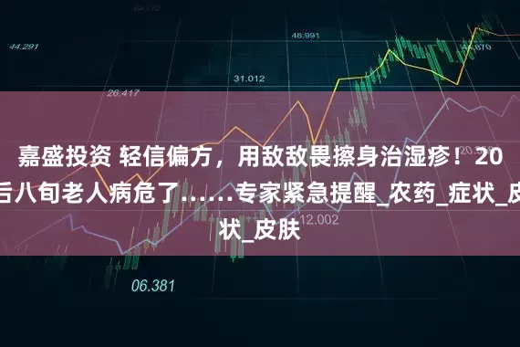 嘉盛投资 轻信偏方，用敌敌畏擦身治湿疹！20天后八旬老人病危了……专家紧急提醒_农药_症状_皮肤